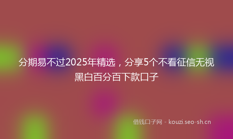 分期易不过2025年精选，分享5个不看征信无视黑白百分百下款口子