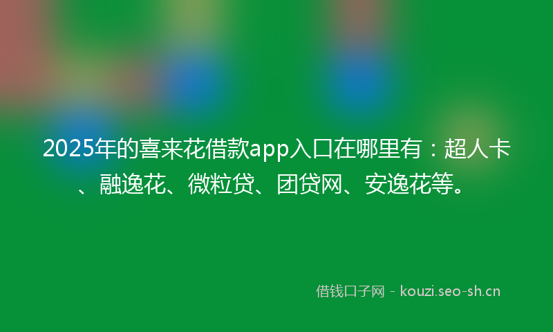 2025年的喜来花借款app入口在哪里有：超人卡、融逸花、微粒贷、团贷网、安逸花等。
