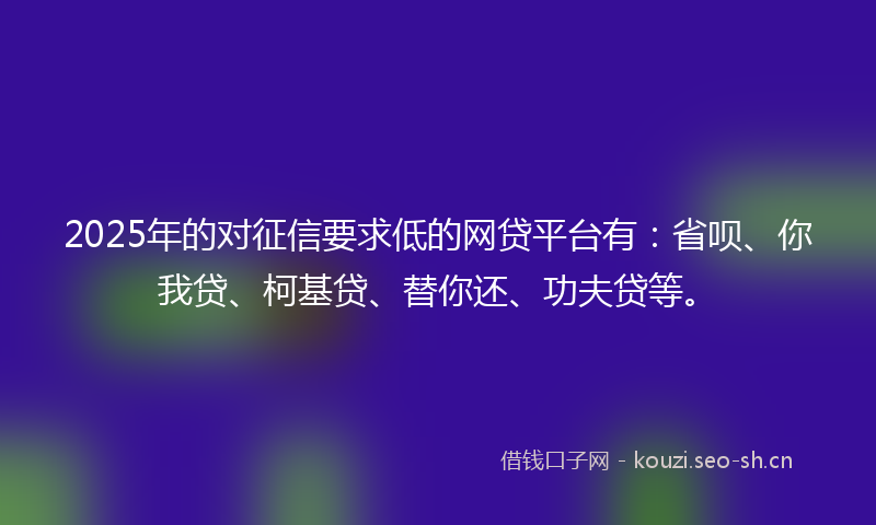 2025年的对征信要求低的网贷平台有:省呗、你我贷、柯基贷、替你还、功夫贷等。