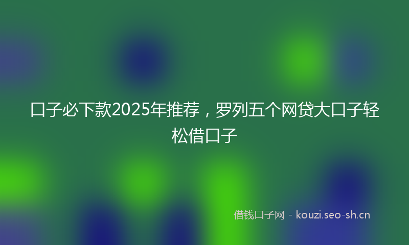 口子必下款2025年推荐,罗列五个网贷大口子轻松借口子