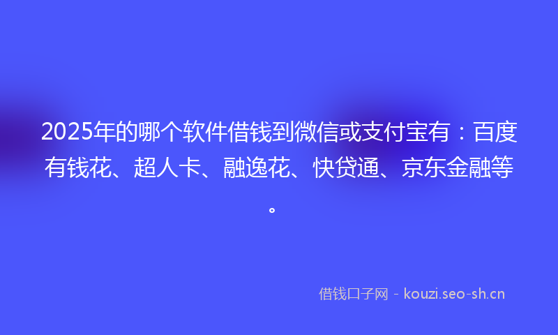 2025年的哪个软件借钱到微信或支付宝有：百度有钱花、超人卡、融逸花、快贷通、京东金融等。