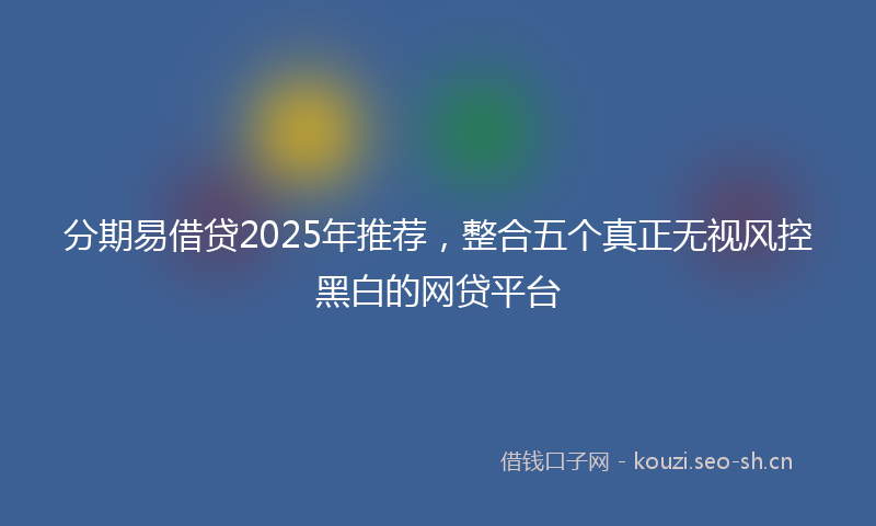 分期易借贷2025年推荐，整合五个真正无视风控黑白的网贷平台