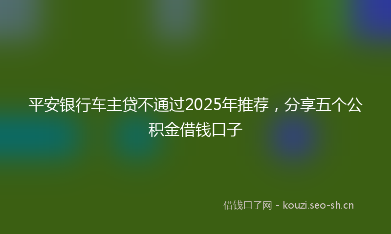 平安银行车主贷不通过2025年推荐，分享五个公积金借钱口子