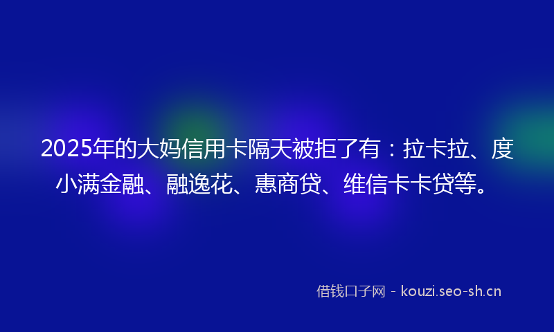 2025年的大妈信用卡隔天被拒了有：拉卡拉、度小满金融、融逸花、惠商贷、维信卡卡贷等。