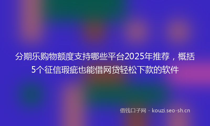 分期乐购物额度支持哪些平台2025年推荐,概括5个征信瑕疵也能借网贷轻松下款的软件
