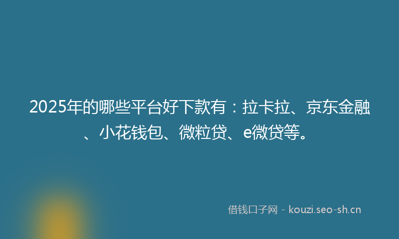 2025年的哪些平台好下款有:拉卡拉、京东金融、小花钱包、微粒贷、e微贷等。