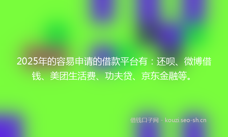 2025年的容易申请的借款平台有：还呗、微博借钱、美团生活费、功夫贷、京东金融等。