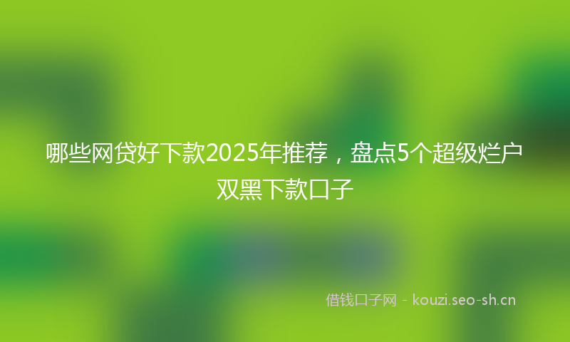 哪些网贷好下款2025年推荐，盘点5个超级烂户双黑下款口子