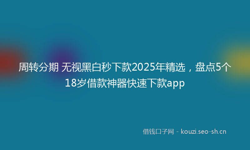 周转分期 无视黑白秒下款2025年精选，盘点5个18岁借款神器快速下款app