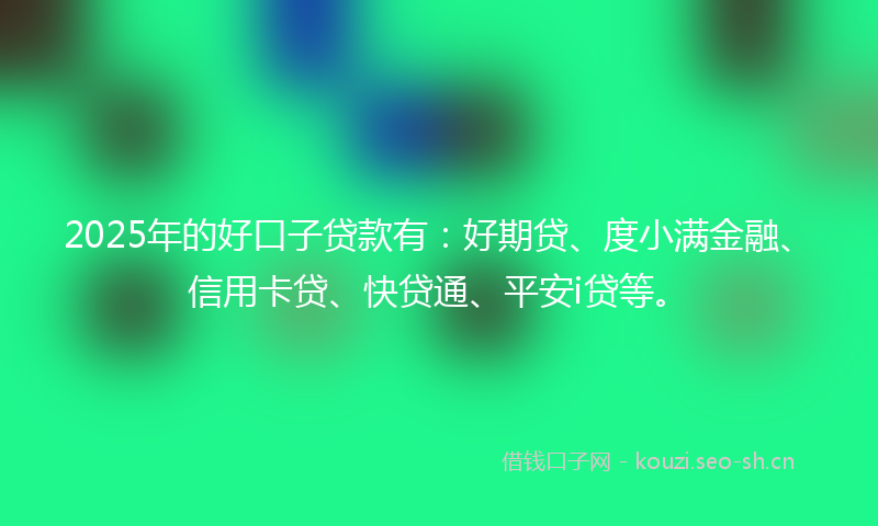 2025年的好口子贷款有：好期贷、度小满金融、信用卡贷、快贷通、平安i贷等。