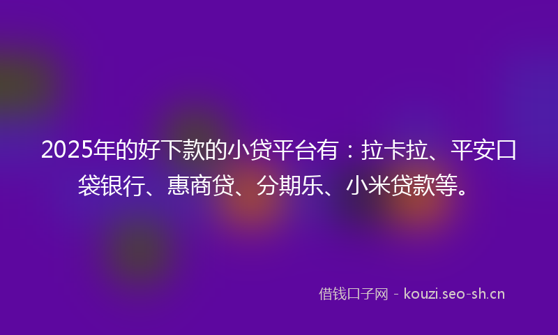 2025年的好下款的小贷平台有:拉卡拉、平安口袋银行、惠商贷、分期乐、小米贷款等。