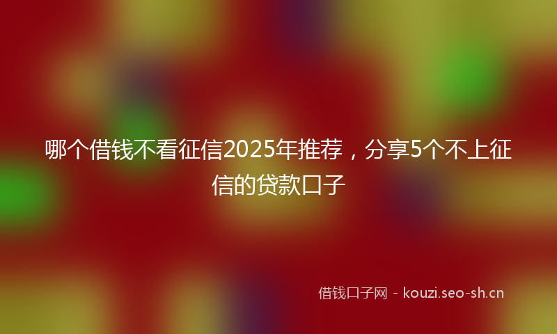 哪个借钱不看征信2025年推荐，分享5个不上征信的贷款口子