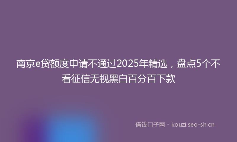 南京e贷额度申请不通过2025年精选,盘点5个不看征信无视黑白百分百下款