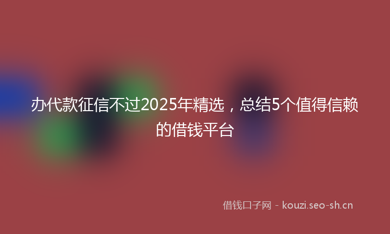 办代款征信不过2025年精选，总结5个值得信赖的借钱平台