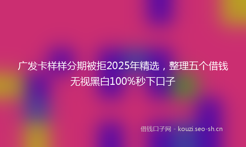 广发卡样样分期被拒2025年精选，整理五个借钱无视黑白100%秒下口子