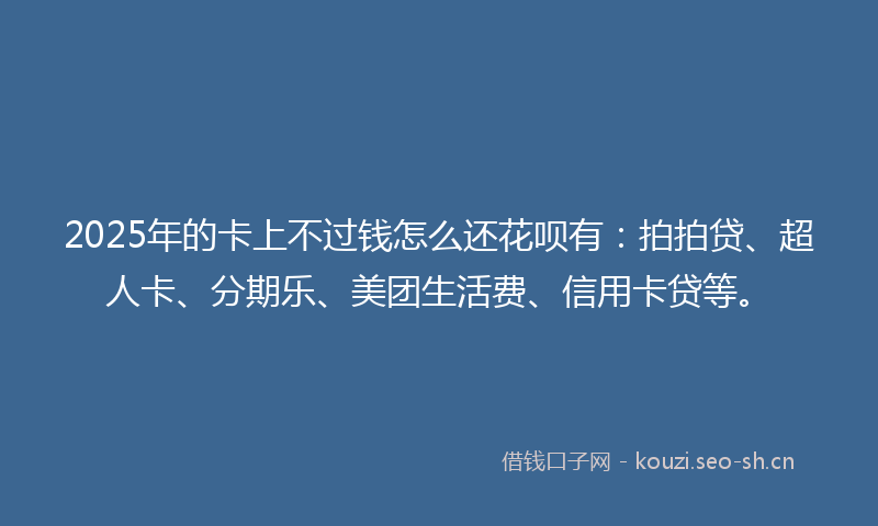 2025年的卡上不过钱怎么还花呗有：拍拍贷、超人卡、分期乐、美团生活费、信用卡贷等。