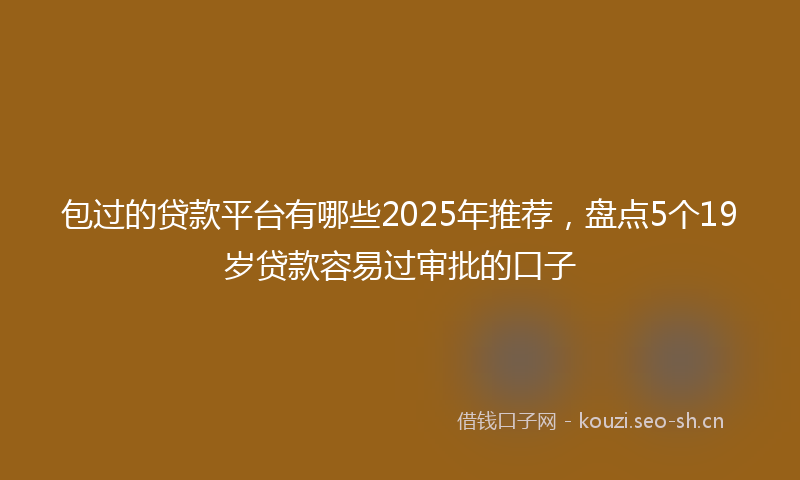 包过的贷款平台有哪些2025年推荐，盘点5个19岁贷款容易过审批的口子