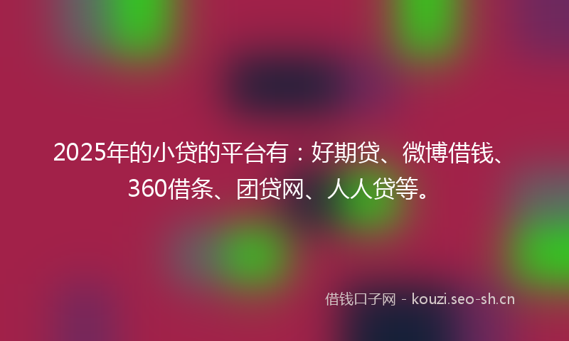 2025年的小贷的平台有：好期贷、微博借钱、360借条、团贷网、人人贷等。