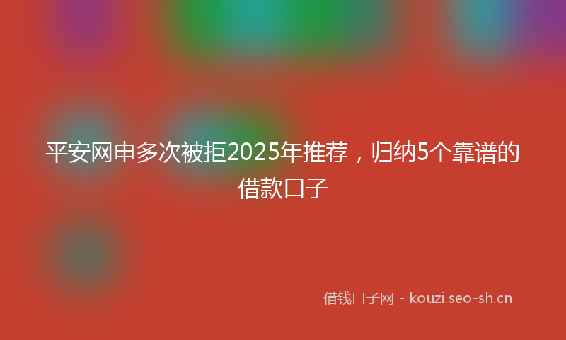 平安网申多次被拒2025年推荐，归纳5个靠谱的借款口子