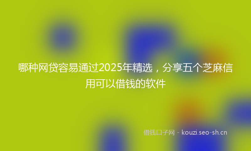 哪种网贷容易通过2025年精选，分享五个芝麻信用可以借钱的软件
