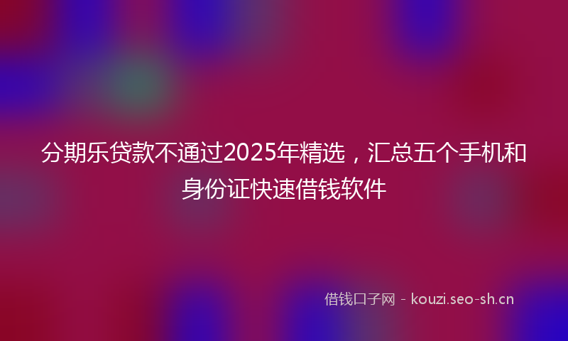 分期乐贷款不通过2025年精选,汇总五个手机和身份证快速借钱软件