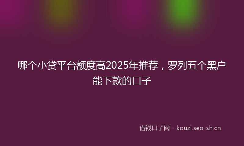 哪个小贷平台额度高2025年推荐，罗列五个黑户能下款的口子