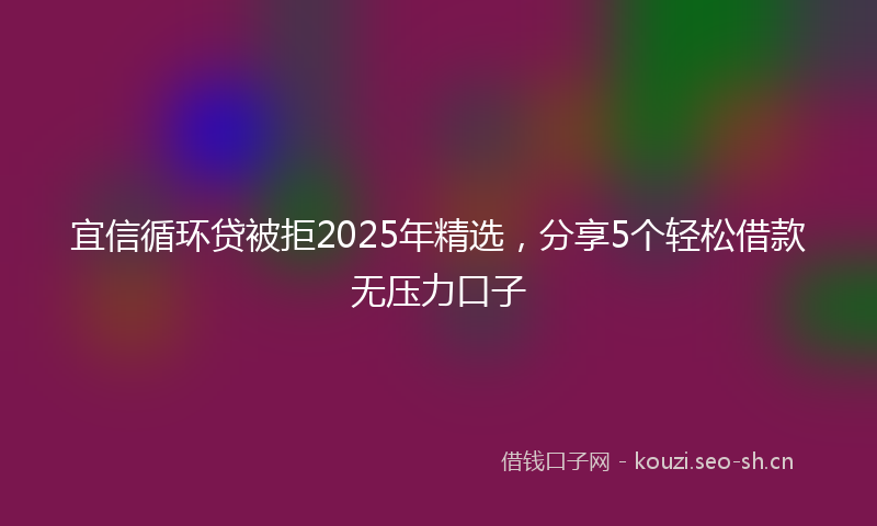 宜信循环贷被拒2025年精选,分享5个轻松借款无压力口子