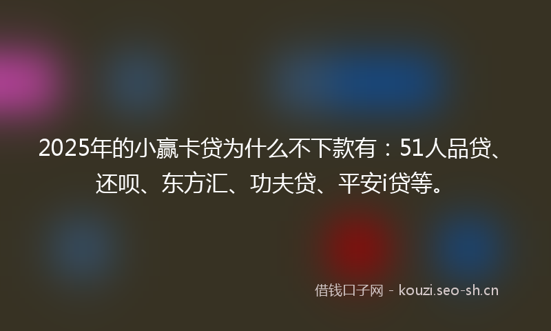 2025年的小赢卡贷为什么不下款有：51人品贷、还呗、东方汇、功夫贷、平安i贷等。