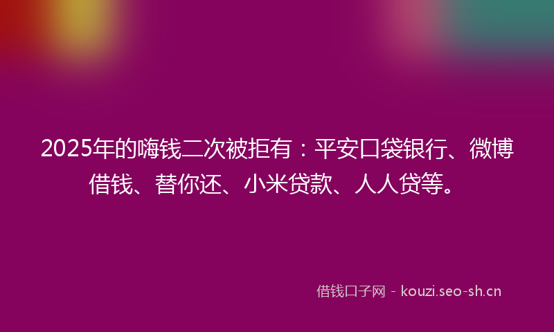 2025年的嗨钱二次被拒有：平安口袋银行、微博借钱、替你还、小米贷款、人人贷等。