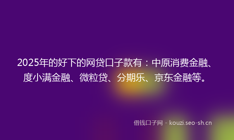 2025年的好下的网贷口子款有：中原消费金融、度小满金融、微粒贷、分期乐、京东金融等。