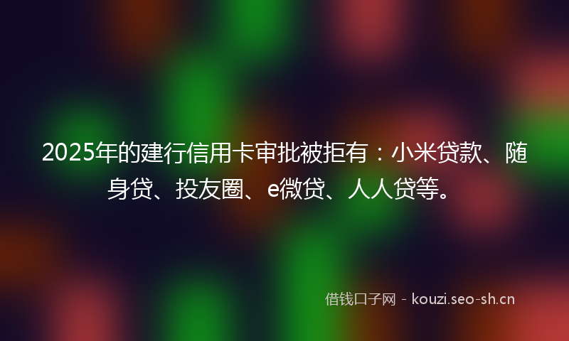 2025年的建行信用卡审批被拒有：小米贷款、随身贷、投友圈、e微贷、人人贷等。