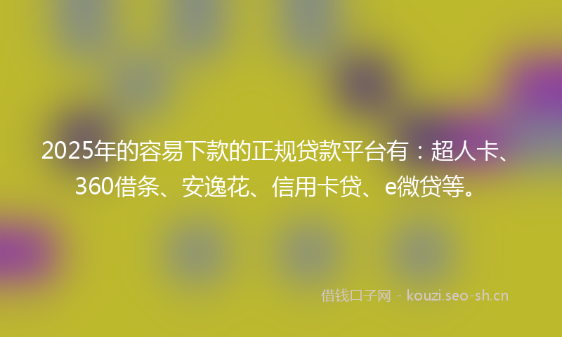 2025年的容易下款的正规贷款平台有：超人卡、360借条、安逸花、信用卡贷、e微贷等。