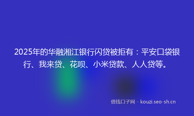 2025年的华融湘江银行闪贷被拒有:平安口袋银行、我来贷、花呗、小米贷款、人人贷等。
