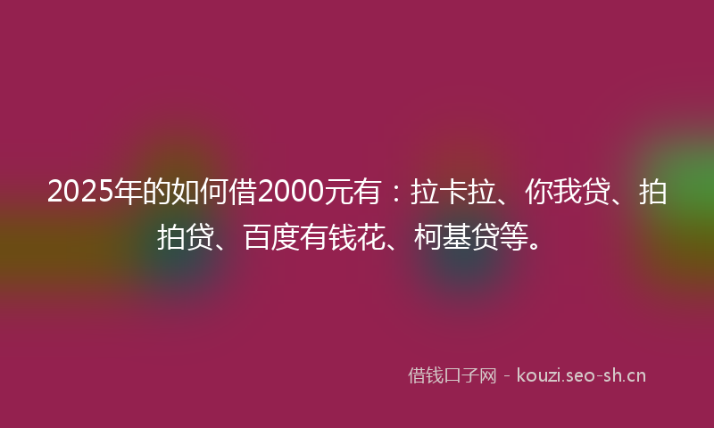2025年的如何借2000元有：拉卡拉、你我贷、拍拍贷、百度有钱花、柯基贷等。