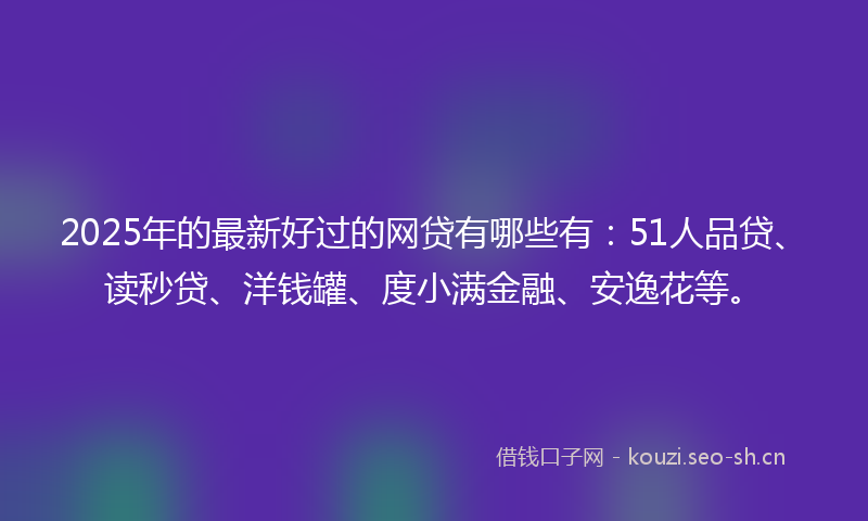 2025年的最新好过的网贷有哪些有：51人品贷、读秒贷、洋钱罐、度小满金融、安逸花等。
