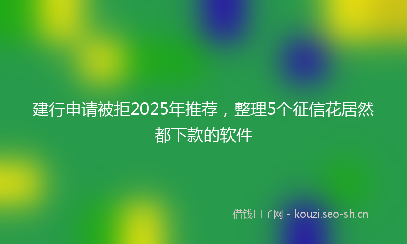 建行申请被拒2025年推荐，整理5个征信花居然都下款的软件