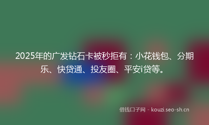 2025年的广发钻石卡被秒拒有：小花钱包、分期乐、快贷通、投友圈、平安i贷等。