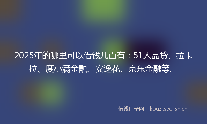 2025年的哪里可以借钱几百有：51人品贷、拉卡拉、度小满金融、安逸花、京东金融等。