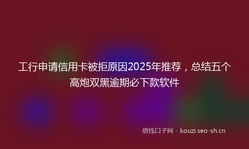 工行申请信用卡被拒原因2025年推荐，总结五个高炮双黑逾期必下款软件