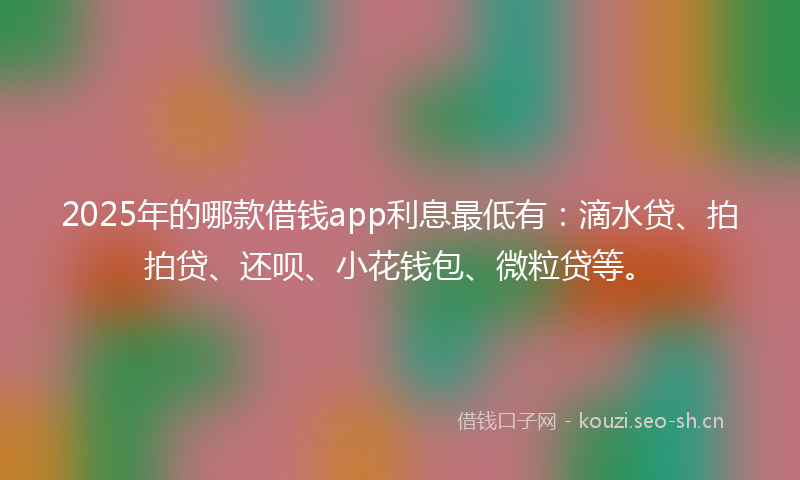 2025年的哪款借钱app利息最低有：滴水贷、拍拍贷、还呗、小花钱包、微粒贷等。