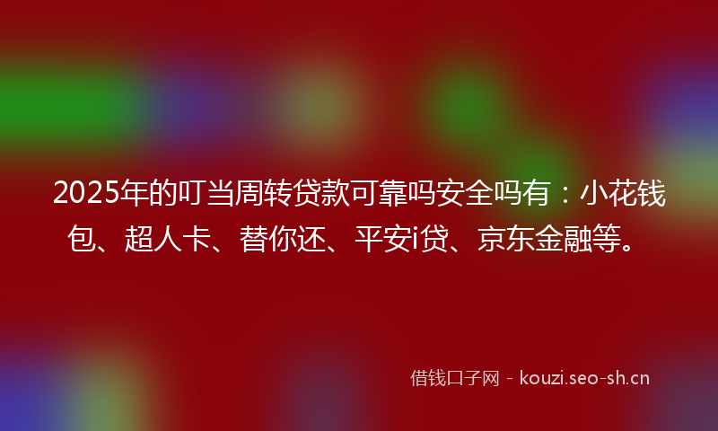 2025年的叮当周转贷款可靠吗安全吗有：小花钱包、超人卡、替你还、平安i贷、京东金融等。