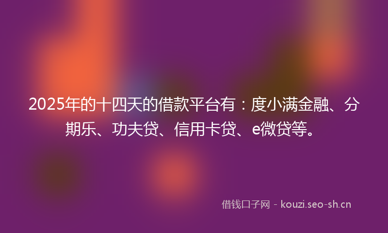 2025年的十四天的借款平台有:度小满金融、分期乐、功夫贷、信用卡贷、e微贷等。