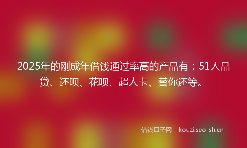 2025年的刚成年借钱通过率高的产品有:51人品贷、还呗、花呗、超人卡、替你还等。