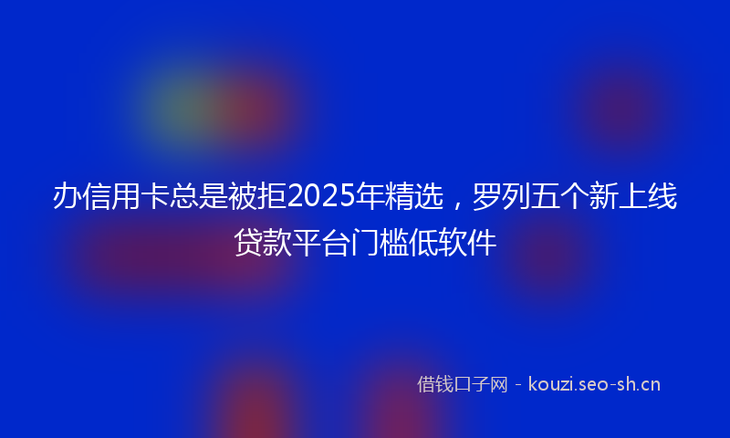 办信用卡总是被拒2025年精选，罗列五个新上线贷款平台门槛低软件