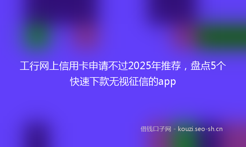 工行网上信用卡申请不过2025年推荐，盘点5个快速下款无视征信的app