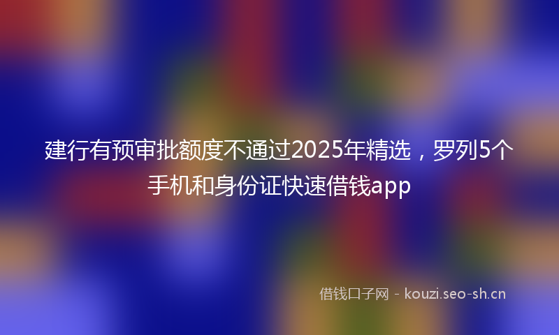 建行有预审批额度不通过2025年精选，罗列5个手机和身份证快速借钱app