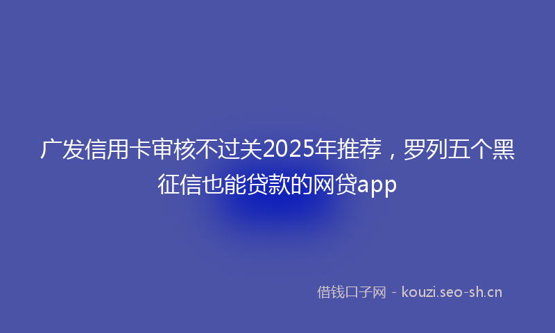 广发信用卡审核不过关2025年推荐，罗列五个黑征信也能贷款的网贷app