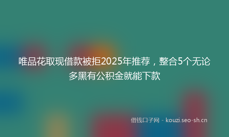 唯品花取现借款被拒2025年推荐,整合5个无论多黑有公积金就能下款