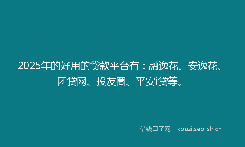 2025年的好用的贷款平台有:融逸花、安逸花、团贷网、投友圈、平安i贷等。