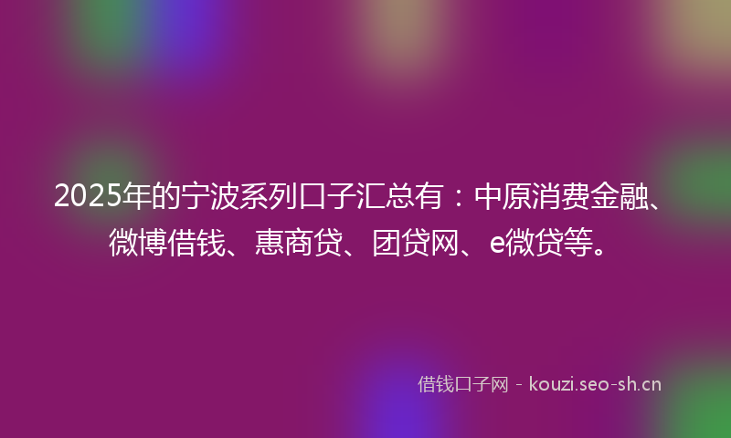 2025年的宁波系列口子汇总有：中原消费金融、微博借钱、惠商贷、团贷网、e微贷等。